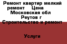   Ремонт квартир мелкий ремонт  › Цена ­ 100 - Московская обл., Реутов г. Строительство и ремонт » Услуги   . Московская обл.,Реутов г.